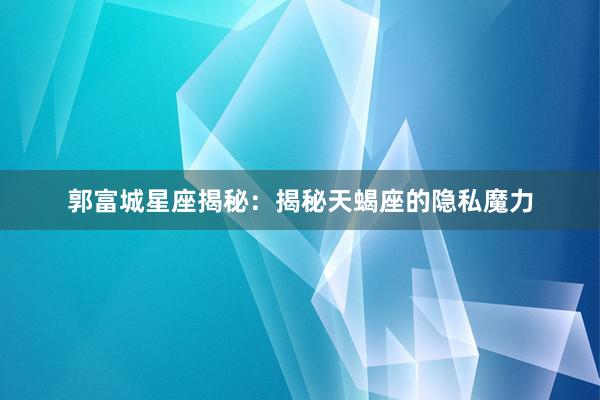 郭富城星座揭秘：揭秘天蝎座的隐私魔力