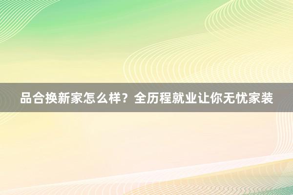 品合换新家怎么样？全历程就业让你无忧家装