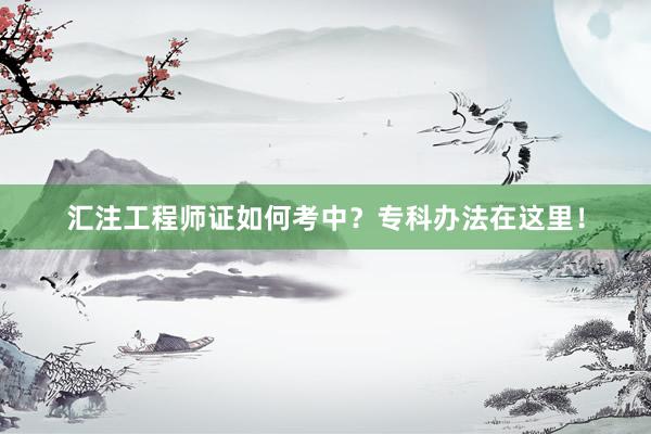 汇注工程师证如何考中？专科办法在这里！