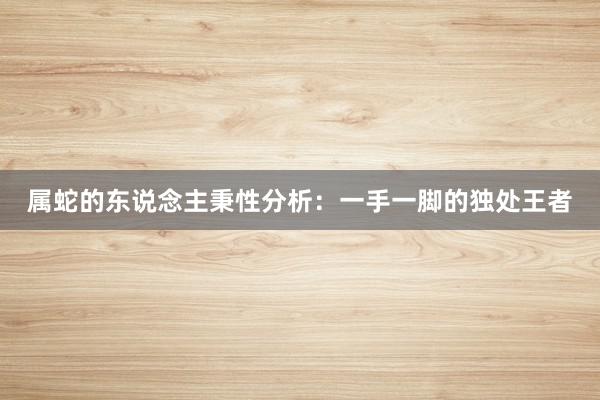 属蛇的东说念主秉性分析：一手一脚的独处王者