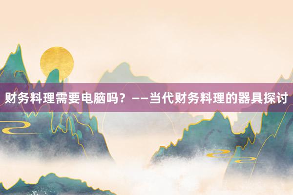 财务料理需要电脑吗？——当代财务料理的器具探讨
