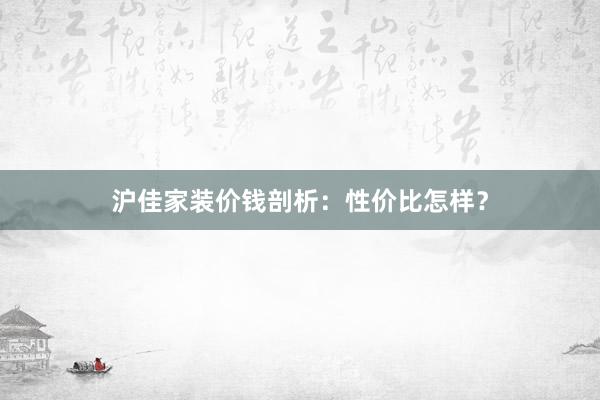 沪佳家装价钱剖析：性价比怎样？