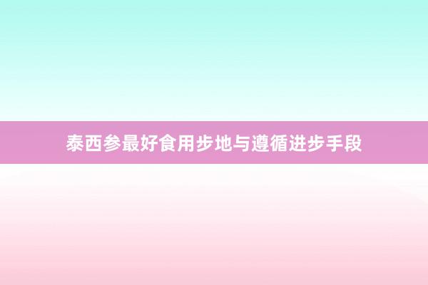 泰西参最好食用步地与遵循进步手段