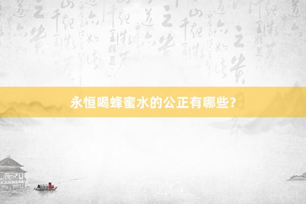 永恒喝蜂蜜水的公正有哪些？