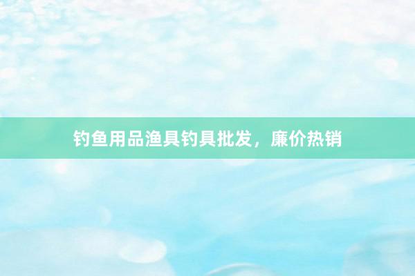 钓鱼用品渔具钓具批发，廉价热销